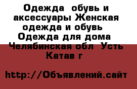 Одежда, обувь и аксессуары Женская одежда и обувь - Одежда для дома. Челябинская обл.,Усть-Катав г.